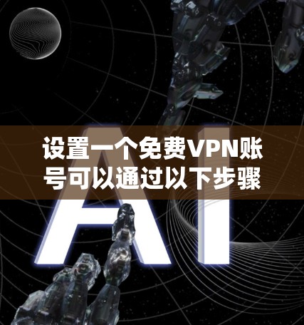 设置一个免费VPN账号可以通过以下步骤进行