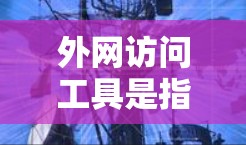外网访问工具是指用于访问国外互联网资源的软件或工具。以下是一些常见的外网访问工具及其特点
