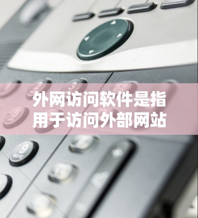 外网访问软件是指用于访问外部网站、数据源或网络资源的软件。以下是一些常见的外网访问软件及其特点