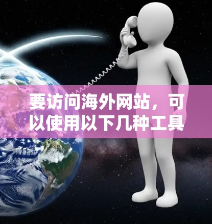 要访问海外网站,可以使用以下几种工具和方法