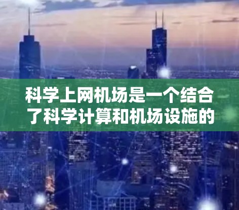 科学上网机场是一个结合了科学计算和机场设施的创新概念,旨在通过机场的环境和设施,提供一个专门的科学计算环境,供人们进行科学计算和实验。以下是该概念的详细解释