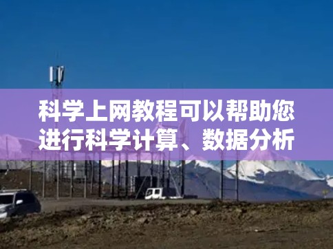 科学上网教程可以帮助您进行科学计算、数据分析、编程等任务。以下是一些通用的科学上网资源和教程,您可以根据自己的需求选择