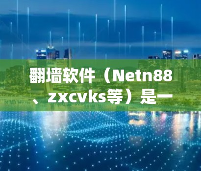 翻墙软件(Netn88、zxcvks等)是一种帮助用户绕过防火墙的工具,允许访问互联网。以下是对这些翻墙软件的详细分析