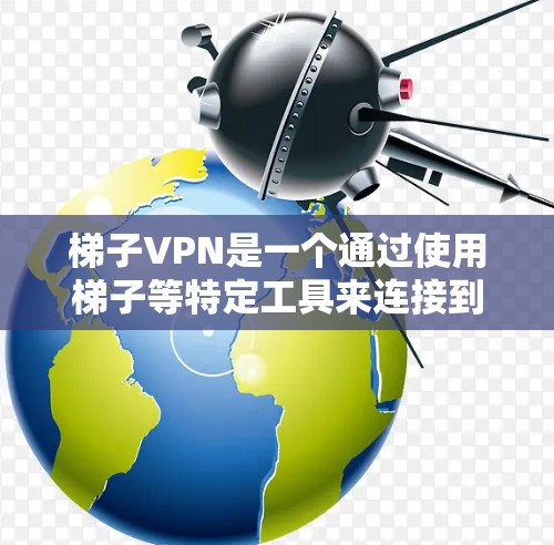 梯子VPN是一个通过使用梯子等特定工具来连接到外部网络的VPN技术,其名称可能源于梯子在建筑中的使用比喻。以下是对梯子VPN的详细分析