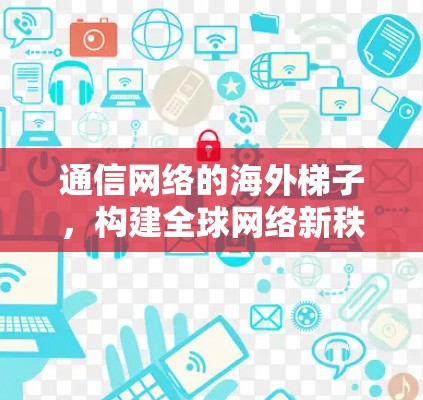 通信网络的海外梯子,构建<strong>全球网络</strong>新秩序
