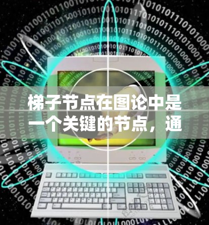 梯子节点在图论中是一个关键的节点,通常位于环状图的两个额外添加的节点上。它在处理环状结构和链状结构时起着关键作用。以下是其在图论中的主要应用