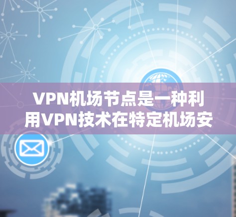 VPN机场节点是一种利用VPN技术在特定机场安装的基础设施,旨在为乘客提供安全、便捷的网络连接。以下是关于VPN机场节点的详细分析