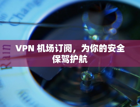 VPN 机场订阅,为你的安全保驾护航