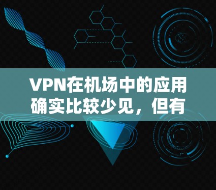 VPN在机场中的应用确实比较少见,但有一些旅客和工作人员可能会使用VPN来保护个人数据和信息安全。以下是关于VPN机场官网的一些信息