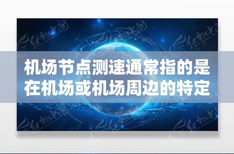 机场节点测速通常指的是在机场或机场周边的特定地点进行的飞行速度监控和测量活动。这些测速点是机场管理的重要组成部分,用于确保机场运行的安全性和合规性。以下是关于机场节点测速的一些关键信息