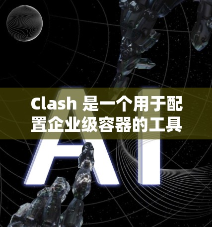 Clash 是一个用于配置企业级容器的工具,主要用于管理容器、资源和日志。以下是Clash的配置文件结构和使用方法的详细指南