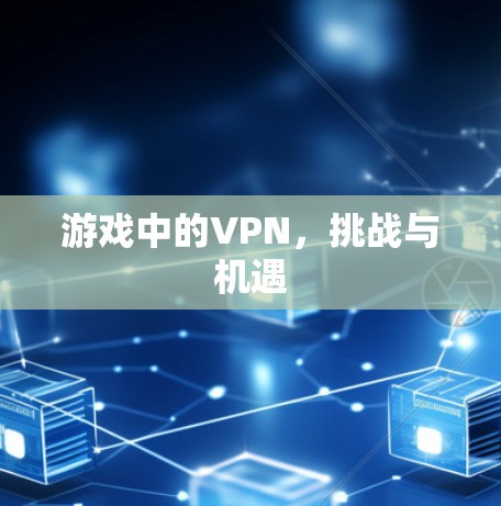 游戏中的VPN,挑战与机遇