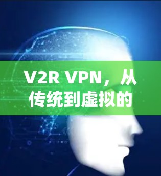 V2R VPN,从传统到虚拟的互联网安全新范式