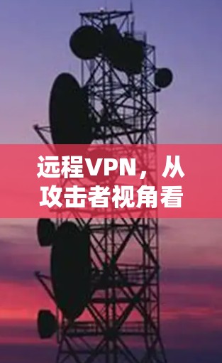 远程VPN,从攻击者视角看远程网络威胁