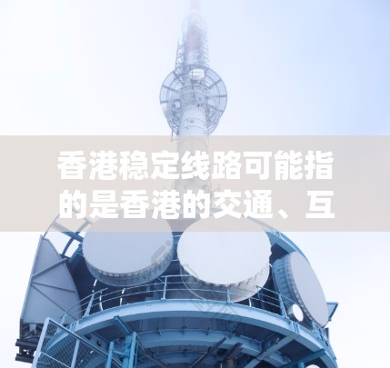 香港稳定线路可能指的是香港的交通、互联网、社交媒体等网络平台等系统的稳定性或相关问题。以下是一些可能相关的信息