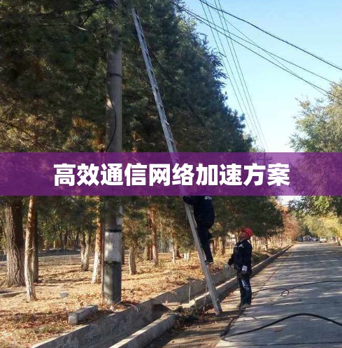 高效通信<strong>网络加速</strong>方案