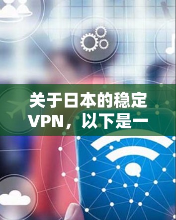 关于日本的稳定VPN,以下是一些关键信息和建议