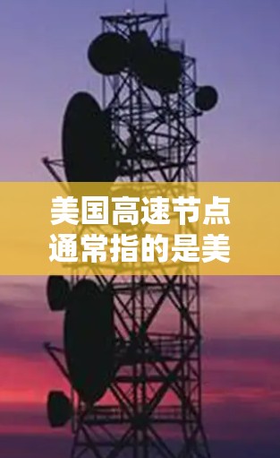 美国高速节点通常指的是美国高速公路网络中的重要节点或关键区域,这些节点是美国高速公路网络中的关键组成部分,具有重要的战略意义和功能。以下是一些美国高速节点的概述