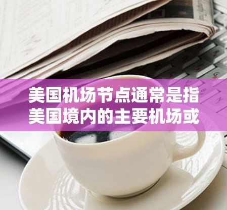 美国机场节点通常是指美国境内的主要机场或机场网络中的关键枢纽。这些机场可能位于美国的多个州,是美国航空、美国联邦航空公司的主要运营中心之一。以下是一些美国机场节点的例子