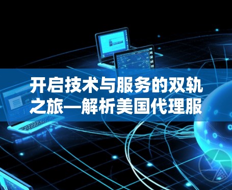 开启技术与服务的双轨之旅—解析美国代理服务器的技术与服务深度解析