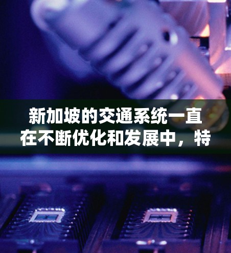新加坡的交通系统一直在不断优化和发展中,特别是地铁、公交和步行等交通方式。以下是一些新的新加坡线路和进展