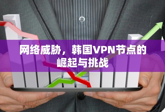 网络威胁,韩国VPN节点的崛起与挑战