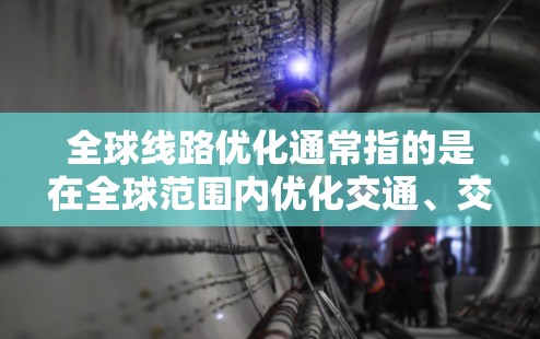 全球线路优化通常指的是在全球范围内优化交通、交通基础设施、交通信号管理和城市规划等方面,以提高交通效率、降低拥堵、减少碳排放等。以下是一些主要的方面和优化措施