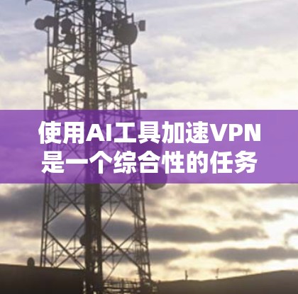 使用AI工具加速VPN是一个综合性的任务,涉及多个方面,包括性能优化、安全性和配置。以下是逐步的建议