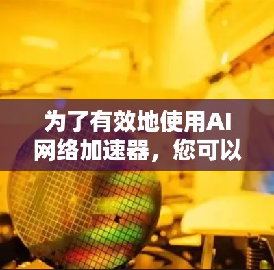 为了有效地使用AI<strong>网络加速</strong>器,您可以按照以下步骤进行选择和使用