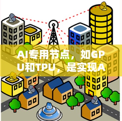 AI专用节点,如GPU和TPU,是实现AI模型训练和推理的核心硬件设备。以下是对这些节点的详细总结