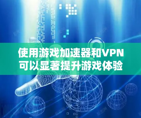 使用游戏加速器和VPN可以显著提升游戏体验,以下是详细的步骤和建议