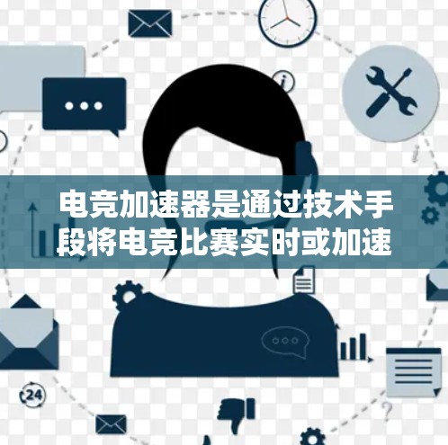 电竞加速器是通过技术手段将电竞比赛实时或加速进行的工具,旨在提升比赛的观看体验和效率。以下是对电竞加速器的详细分析