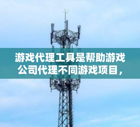 游戏代理工具是帮助游戏公司代理不同游戏项目,从开发到发行的完整流程管理的工具。以下是游戏代理工具的详细分类和特点