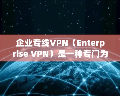 企业专线VPN(Enterprise VPN)是一种专门为企业用户设计的网络VPN服务,旨在提供高效的网络连接和安全的网络体验。以下是一些关于企业专线VPN的详细介绍