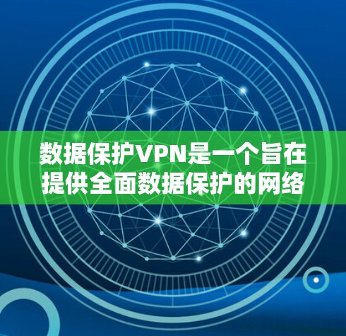 数据保护VPN是一个旨在提供全面数据保护的网络服务,帮助用户在数据传输时确保数据的安全性。以下是其核心内容和主要措施的总结