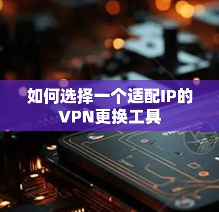 如何选择一个适配IP的VPN更换工具