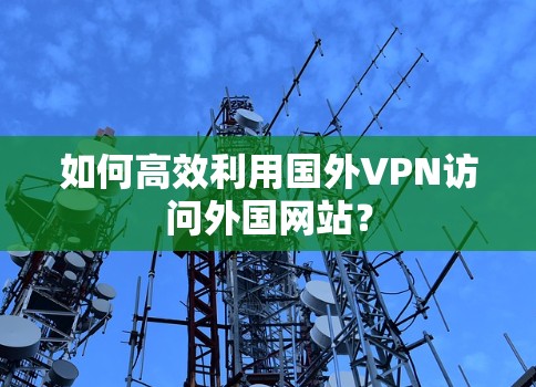 如何高效利用国外VPN访问外国网站?