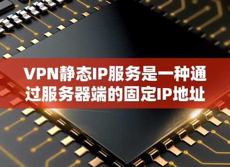 VPN静态IP服务是一种通过服务器端的固定IP地址来实现访问,避免了动态IP的流量调整和动态IP地址的更改。以下是关于静态IP服务的详细分析