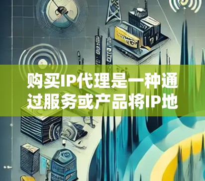 购买IP代理是一种通过服务或产品将IP地址转换为使用资源的方式,通常分为预购和订阅两种模式。以下是一个清晰的总结