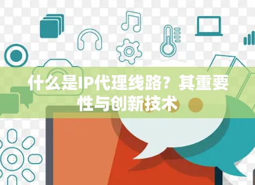 什么是IP代理线路?其重要性与创新技术
