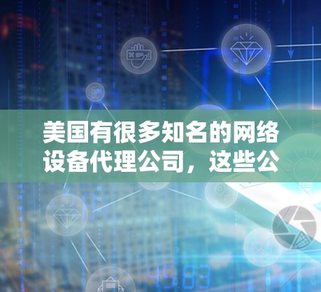 美国有很多知名的网络设备代理公司,这些公司提供各种类型的网络设备,包括路由器、router、switch、交换机、网络设备等。以下是一些美国的网络设备代理公司及其主要业务