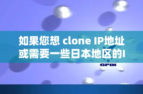 如果您想 clone IP地址或需要一些日本地区的IP地址,可以考虑以下几点信息