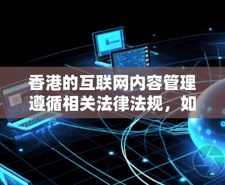 香港的互联网内容管理遵循相关法律法规,如香港特别行政区国家安全法等。香港互联网信息内容的管理可能与内地有所不同,但通常会规定特定内容的限制,确保用户在使用互联网服务时遵守相关法律法规