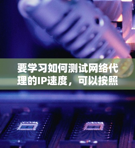要学习如何测试网络代理的IP速度,可以按照以下步骤进行