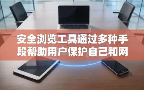 安全浏览工具通过多种手段帮助用户保护自己和网络环境免受恶意软件和网络攻击的影响。以下是详细的步骤和建议