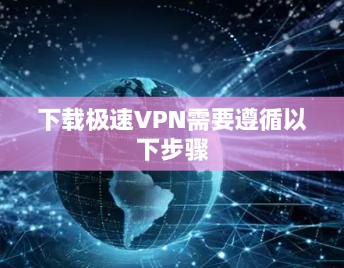 下载极速VPN需要遵循以下步骤