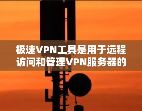 极速VPN工具是用于远程访问和管理VPN服务器的网络服务,旨在提供强大的加密、文件管理、文件同步等功能,帮助用户进行远程办公、视频通话、文件传输等任务。以下是极速VPN工具的主要功能和使用步骤