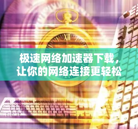 极速<strong>网络加速</strong>器下载,让你的网络连接更轻松