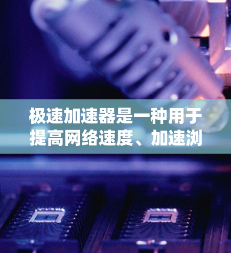 极速加速器是一种用于提高网络速度、加速浏览器或优化系统性能的工具。以下是一些常见的极速加速器网站,供您参考