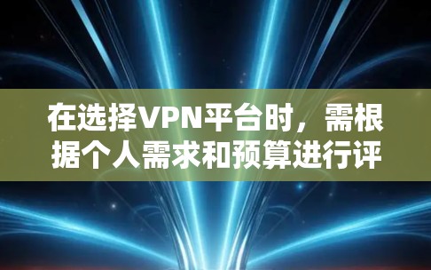 在选择VPN平台时,需根据个人需求和预算进行评估。以下是一个综合考虑的方案
